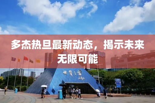 多杰熱旦最新動態(tài)，揭示未來無限可能