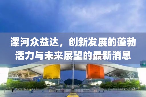 漯河眾益達(dá)，創(chuàng)新發(fā)展的蓬勃活力與未來展望的最新消息