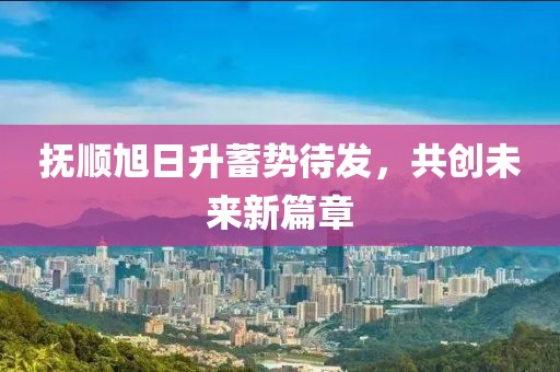 撫順旭日升蓄勢(shì)待發(fā)，共創(chuàng)未來(lái)新篇章