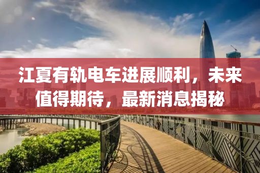 江夏有軌電車進(jìn)展順利，未來值得期待，最新消息揭秘