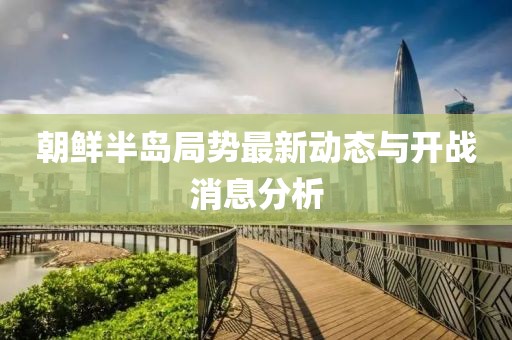 朝鮮半島局勢最新動態(tài)與開戰(zhàn)消息分析