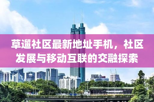 草遛社區(qū)最新地址手機，社區(qū)發(fā)展與移動互聯(lián)的交融探索