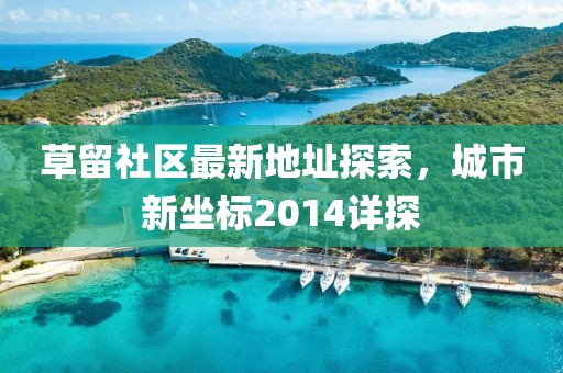 草留社區(qū)最新地址探索，城市新坐標(biāo)2014詳探