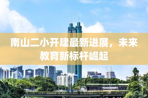 南山二小開建最新進(jìn)展，未來教育新標(biāo)桿崛起
