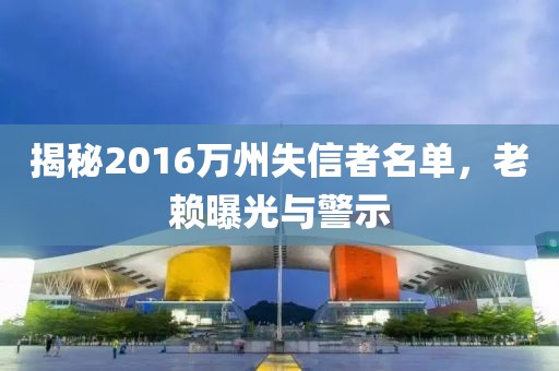 揭秘2016萬州失信者名單，老賴曝光與警示