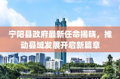 寧陽縣政府最新任命揭曉，推動縣域發(fā)展開啟新篇章