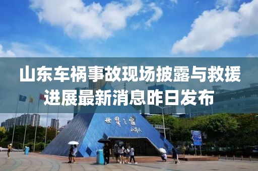 山東車禍?zhǔn)鹿尸F(xiàn)場披露與救援進(jìn)展最新消息昨日發(fā)布