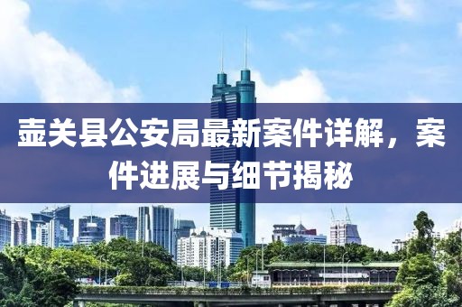 壺關(guān)縣公安局最新案件詳解，案件進(jìn)展與細(xì)節(jié)揭秘