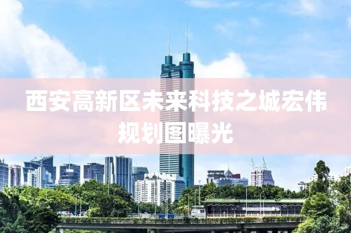 西安高新區(qū)未來(lái)科技之城宏偉規(guī)劃圖曝光
