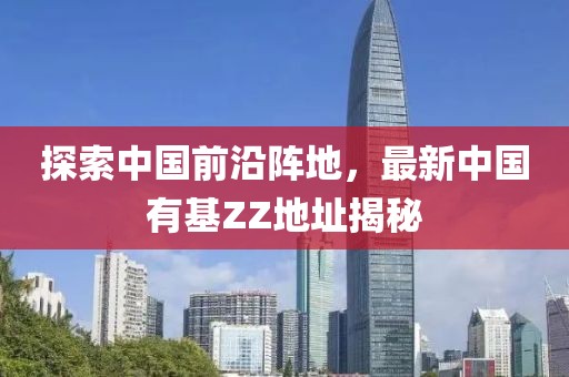 探索中國前沿陣地，最新中國有基ZZ地址揭秘