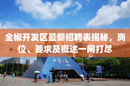 全椒開發(fā)區(qū)最新招聘表揭秘，崗位、要求及概述一網(wǎng)打盡