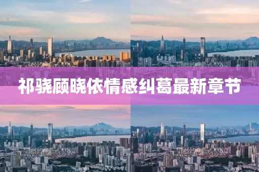 祁驍顧曉依情感糾葛最新章節(jié)