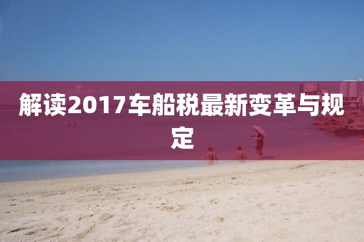解讀2017車船稅最新變革與規(guī)定