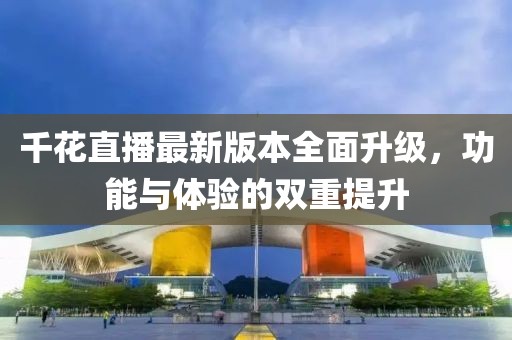 千花直播最新版本全面升級，功能與體驗的雙重提升