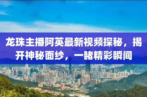 龍珠主播阿英最新視頻探秘，揭開神秘面紗，一睹精彩瞬間
