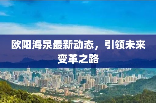 歐陽海泉最新動態(tài)，引領(lǐng)未來變革之路