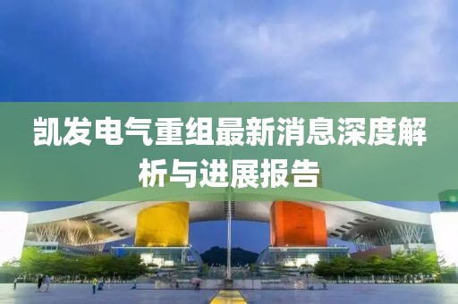 凱發(fā)電氣重組最新消息深度解析與進(jìn)展報告