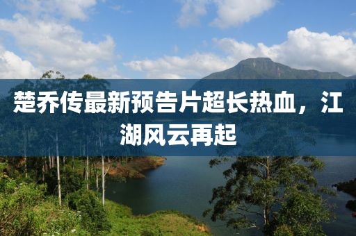 楚喬傳最新預(yù)告片超長熱血，江湖風(fēng)云再起