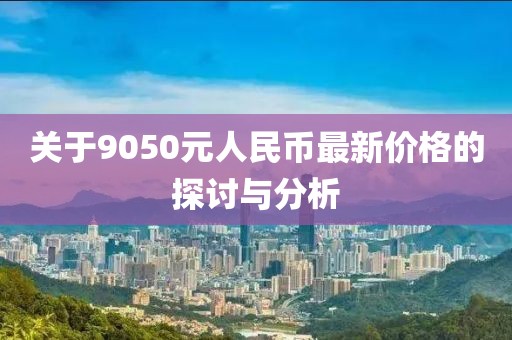 關于9050元人民幣最新價格的探討與分析