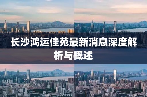 長沙鴻運(yùn)佳苑最新消息深度解析與概述