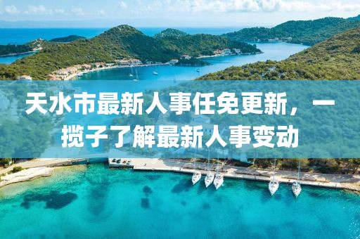天水市最新人事任免更新，一攬子了解最新人事變動