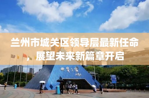 蘭州市城關(guān)區(qū)領(lǐng)導層最新任命，展望未來新篇章開啟