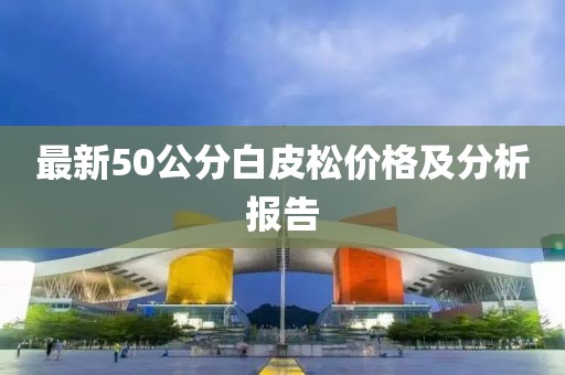 最新50公分白皮松價(jià)格及分析報(bào)告