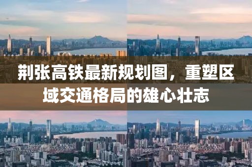 荊張高鐵最新規(guī)劃圖，重塑區(qū)域交通格局的雄心壯志