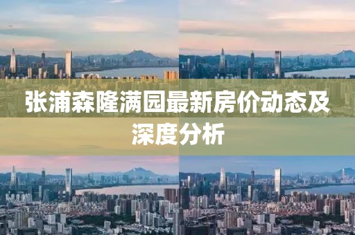 張浦森隆滿園最新房價動態(tài)及深度分析