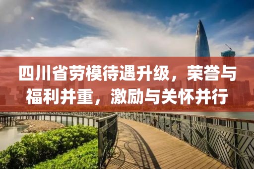 四川省勞模待遇升級，榮譽(yù)與福利并重，激勵與關(guān)懷并行