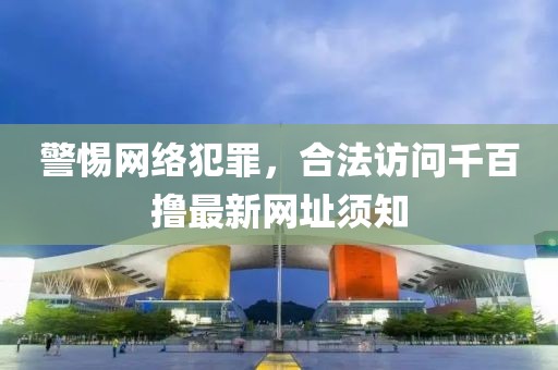 警惕網(wǎng)絡(luò)犯罪，合法訪問千百擼最新網(wǎng)址須知