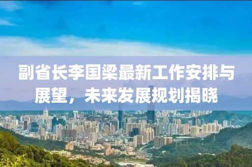 副省長李國梁最新工作安排與展望，未來發(fā)展規(guī)劃揭曉