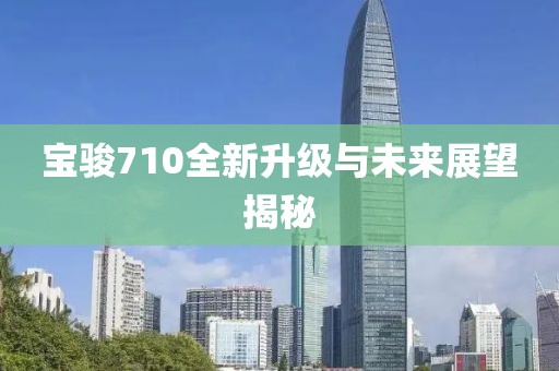 寶駿710全新升級(jí)與未來展望揭秘