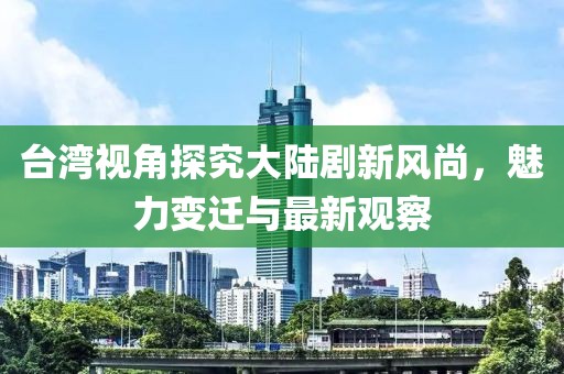 臺灣視角探究大陸劇新風尚，魅力變遷與最新觀察