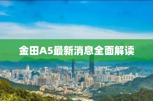 金田A5最新消息全面解讀