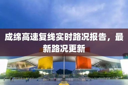 成綿高速復(fù)線實時路況報告，最新路況更新