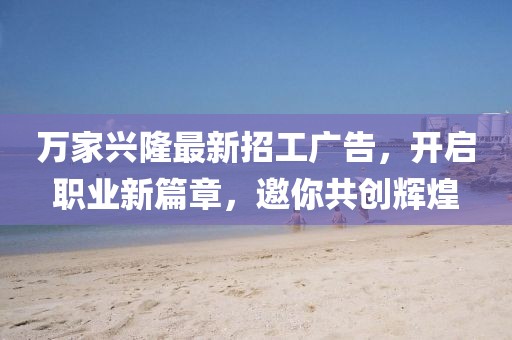 萬家興隆最新招工廣告，開啟職業(yè)新篇章，邀你共創(chuàng)輝煌
