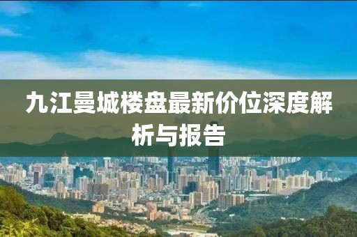 九江曼城樓盤最新價位深度解析與報告