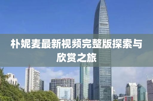 樸妮麥最新視頻完整版探索與欣賞之旅