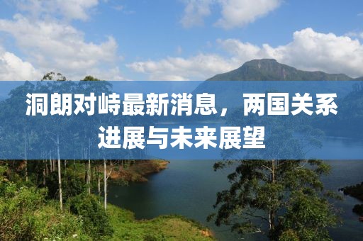 洞朗對峙最新消息，兩國關系進展與未來展望