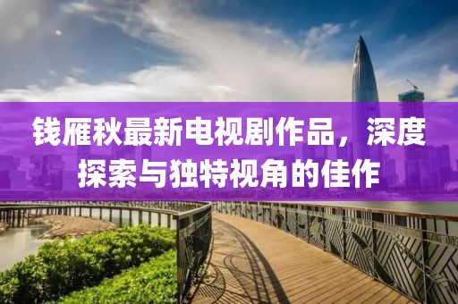 錢雁秋最新電視劇作品，深度探索與獨(dú)特視角的佳作