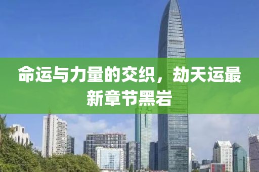 命運與力量的交織，劫天運最新章節(jié)黑巖