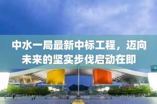 中水一局最新中標工程，邁向未來的堅實步伐啟動在即