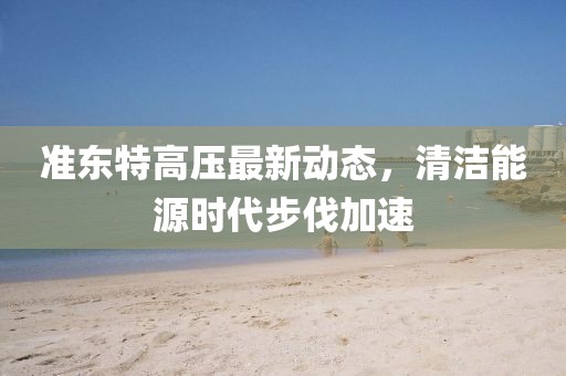 準(zhǔn)東特高壓最新動(dòng)態(tài)，清潔能源時(shí)代步伐加速