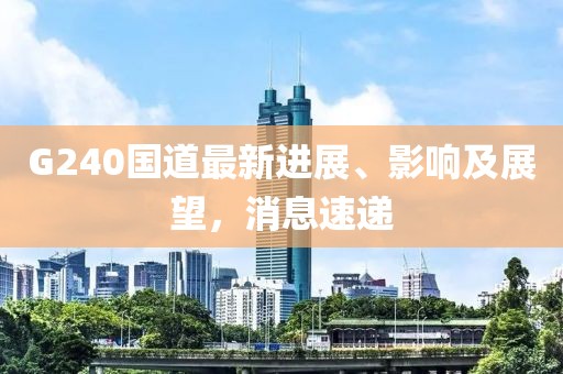 G240國道最新進(jìn)展、影響及展望，消息速遞