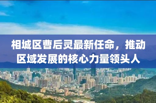 相城區(qū)曹后靈最新任命，推動(dòng)區(qū)域發(fā)展的核心力量領(lǐng)頭人