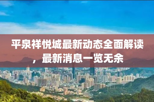 平泉祥悅城最新動態(tài)全面解讀，最新消息一覽無余