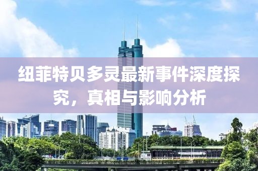 紐菲特貝多靈最新事件深度探究，真相與影響分析