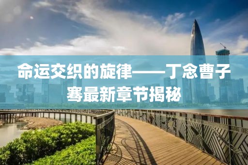 命運交織的旋律——丁念曹子騫最新章節(jié)揭秘