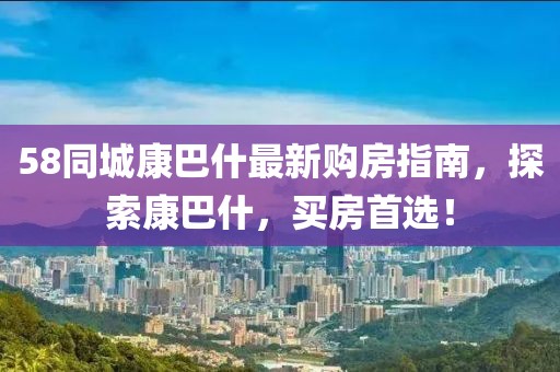 58同城康巴什最新購(gòu)房指南，探索康巴什，買房首選！